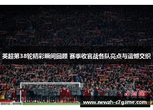 英超第38轮精彩瞬间回顾 赛季收官战各队亮点与遗憾交织 英超第38轮精彩瞬间回顾 赛季收官战各队亮点与遗憾交织