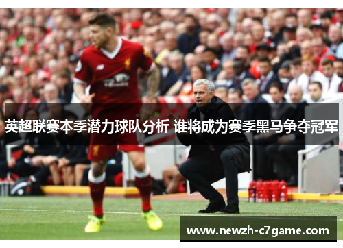 英超联赛本季潜力球队分析 谁将成为赛季黑马争夺冠军 英超联赛本季潜力球队分析 谁将成为赛季黑马争夺冠军