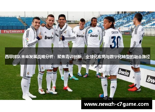 西甲球队未来发展战略分析：聚焦青训创新、全球化布局与数字化转型的融合路径