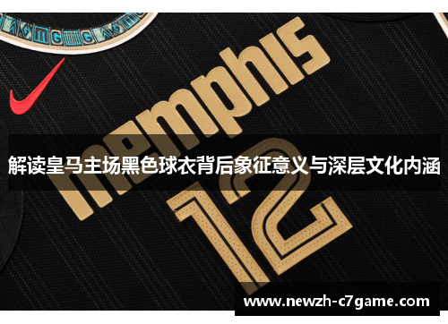 解读皇马主场黑色球衣背后象征意义与深层文化内涵