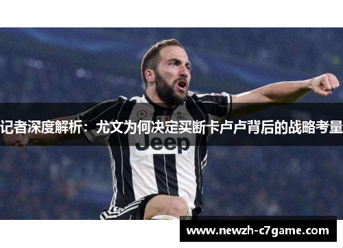 记者深度解析:尤文为何决定买断卡卢卢背后的战略考量 记者深度解析:尤文为何决定买断卡卢卢背后的战略考量