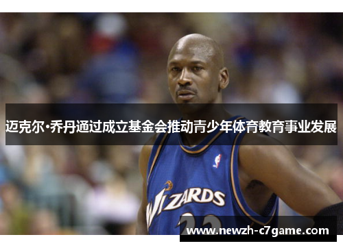 迈克尔·乔丹通过成立基金会推动青少年体育教育事业发展 迈克尔·乔丹通过成立基金会推动青少年体育教育事业发展