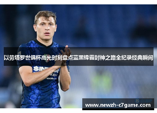 以劳塔罗世俱杯高光时刻盘点蓝黑锋霸封神之路全纪录经典瞬间