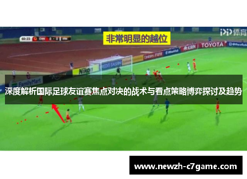 深度解析国际足球友谊赛焦点对决的战术与看点策略博弈探讨及趋势 深度解析国际足球友谊赛焦点对决的战术与看点策略博弈探讨及趋势