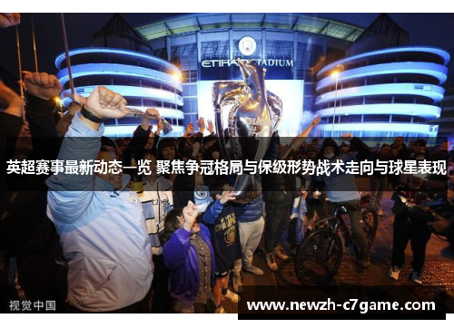 英超赛事最新动态一览 聚焦争冠格局与保级形势战术走向与球星表现