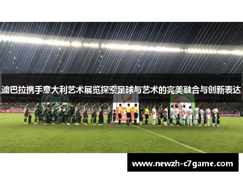 迪巴拉携手意大利艺术展览探索足球与艺术的完美融合与创新表达