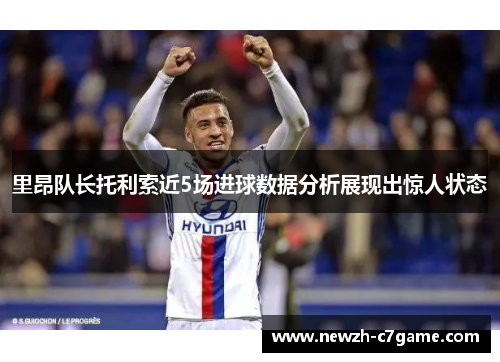里昂队长托利索近5场进球数据分析展现出惊人状态