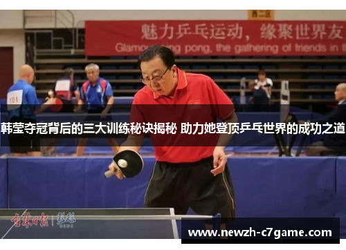 韩莹夺冠背后的三大训练秘诀揭秘 助力她登顶乒乓世界的成功之道 韩莹夺冠背后的三大训练秘诀揭秘 助力她登顶乒乓世界的成功之道
