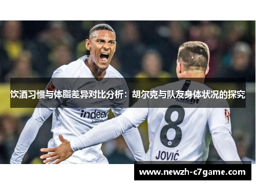 饮酒习惯与体脂差异对比分析:胡尔克与队友身体状况的探究 饮酒习惯与体脂差异对比分析:胡尔克与队友身体状况的探究