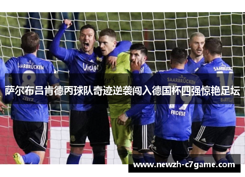 萨尔布吕肯德丙球队奇迹逆袭闯入德国杯四强惊艳足坛 萨尔布吕肯德丙球队奇迹逆袭闯入德国杯四强惊艳足坛