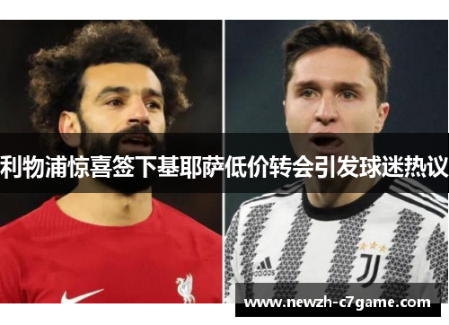 利物浦惊喜签下基耶萨低价转会引发球迷热议 利物浦惊喜签下基耶萨低价转会引发球迷热议