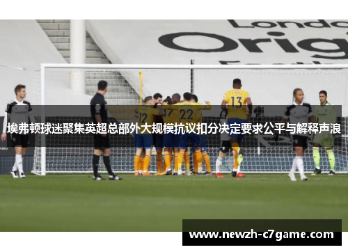 埃弗顿球迷聚集英超总部外大规模抗议扣分决定要求公平与解释声浪 埃弗顿球迷聚集英超总部外大规模抗议扣分决定要求公平与解释声浪